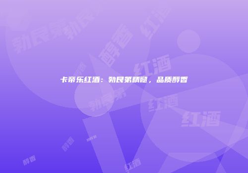 卡帝乐红酒：勃艮第精髓，品质醇香