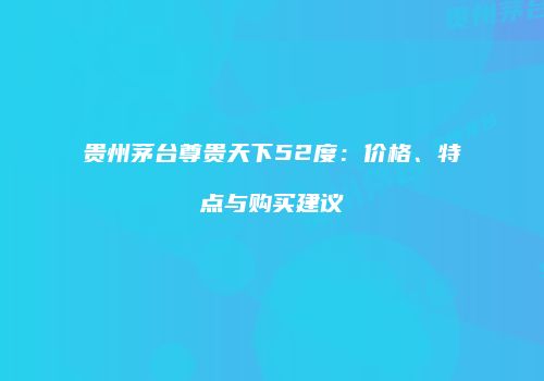 贵州茅台尊贵天下52度：价格、特点与购买建议
