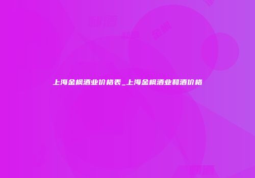 上海金枫酒业价格表_上海金枫酒业和酒价格