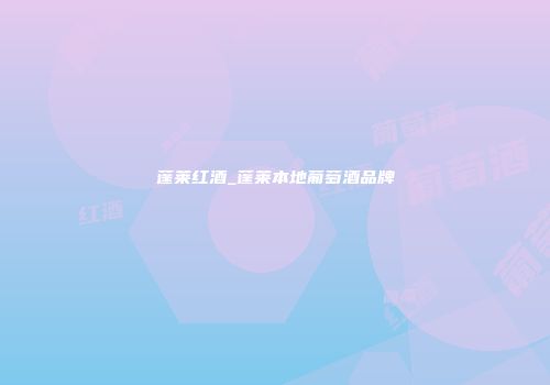 蓬莱红酒_蓬莱本地葡萄酒品牌