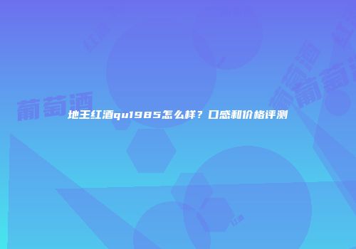 地王红酒qu1985怎么样？口感和价格评测
