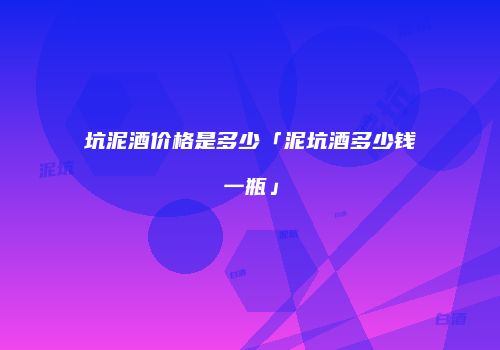 坑泥酒价格是多少「泥坑酒多少钱一瓶」