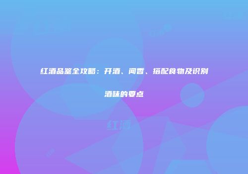 红酒品鉴全攻略：开酒、闻香、搭配食物及识别酒味的要点