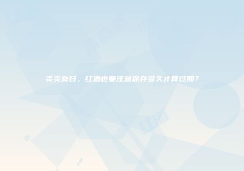 炎炎夏日，红酒也要注意保存多久才算过期？