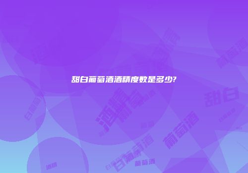 甜白葡萄酒酒精度数是多少?