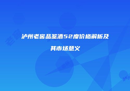 泸州老窖品鉴酒52度价格解析及其市场意义