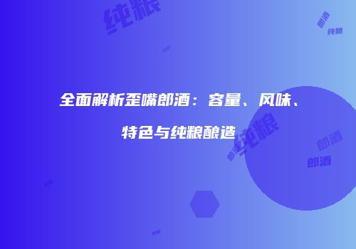 全面解析歪嘴郎酒：容量、风味、特色与纯粮酿造
