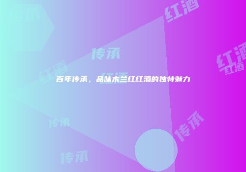 百年传承，品味木兰红红酒的独特魅力