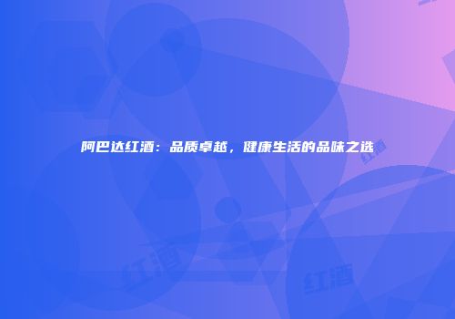 阿巴达红酒：品质卓越，健康生活的品味之选