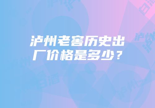 泸州老窖历史出厂价格是多少？