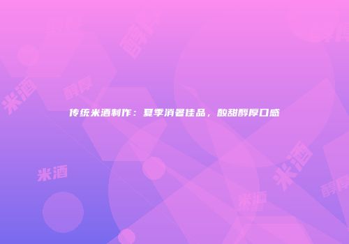 传统米酒制作：夏季消暑佳品，酸甜醇厚口感