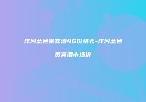 洋河蓝色贵宾酒46价格表-洋河蓝色贵宾酒市场价