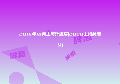 2016年10月上海啤酒展(2020上海啤酒节)
