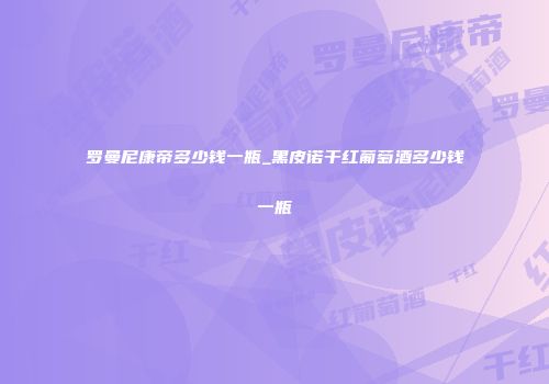 罗曼尼康帝多少钱一瓶_黑皮诺干红葡萄酒多少钱一瓶