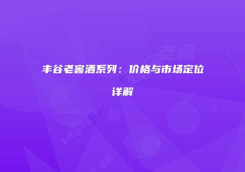 丰谷老窖酒系列：价格与市场定位详解