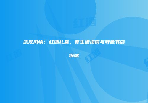 武汉风情：红酒礼盒、夜生活指南与特色书店探秘
