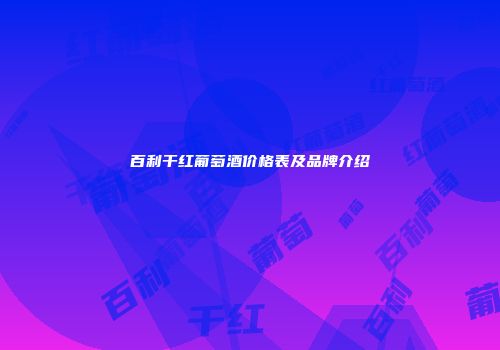 百利干红葡萄酒价格表及品牌介绍