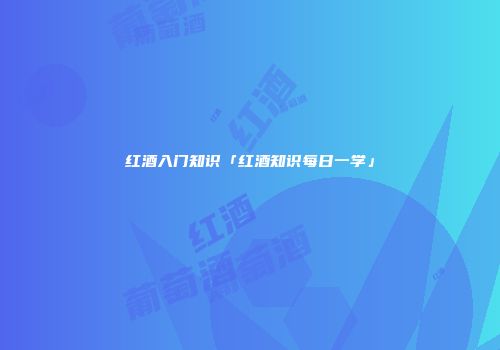 红酒入门知识「红酒知识每日一学」