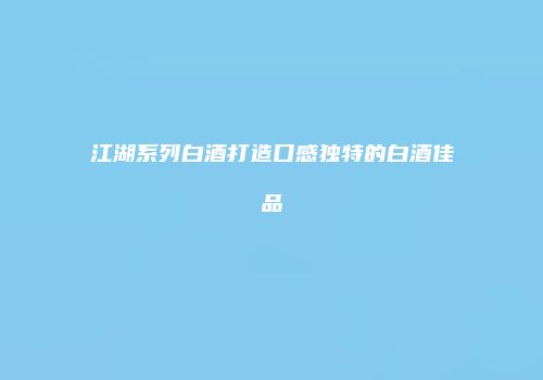 江湖系列白酒打造口感独特的白酒佳品