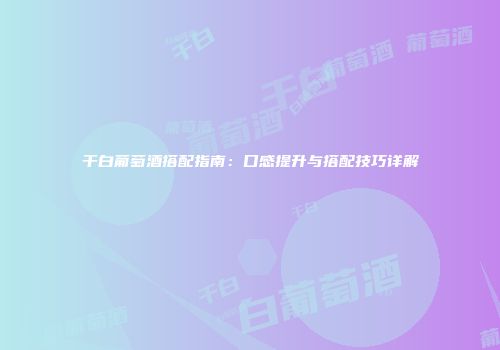 干白葡萄酒搭配指南：口感提升与搭配技巧详解