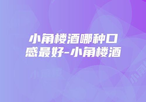 小角楼酒哪种口感最好-小角楼酒