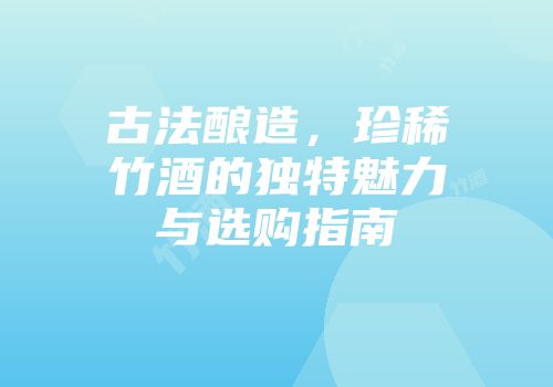 古法酿造，珍稀竹酒的独特魅力与选购指南