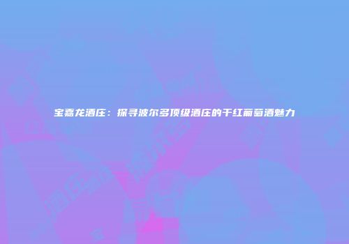 宝嘉龙酒庄：探寻波尔多顶级酒庄的干红葡萄酒魅力