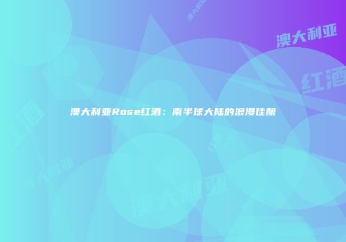 澳大利亚Rose红酒：南半球大陆的浪漫佳酿