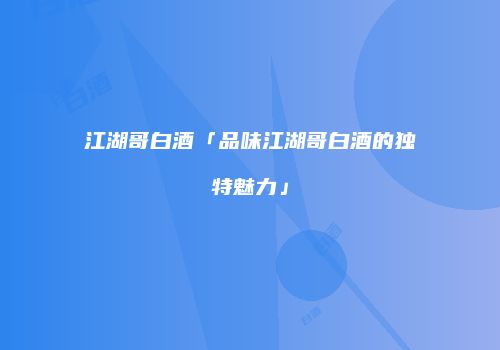 江湖哥白酒「品味江湖哥白酒的独特魅力」