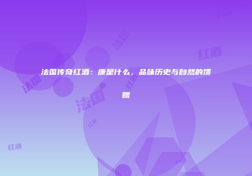 法国传奇红酒：康是什么，品味历史与自然的馈赠