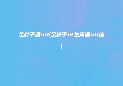 金种子酒50(金种子12生肖酒50度)