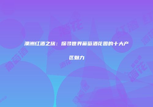 澳洲红酒之旅：探寻世界葡萄酒花园的十大产区魅力