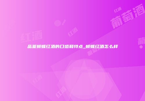 品鉴蝴蝶红酒的口感和特点_蝴蝶红酒怎么样