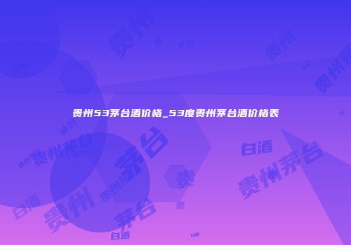 贵州53茅台酒价格_53度贵州茅台酒价格表