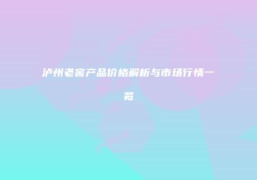 泸州老窖产品价格解析与市场行情一览