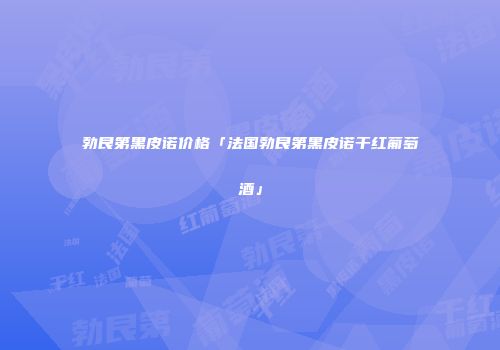 勃艮第黑皮诺价格「法国勃艮第黑皮诺干红葡萄酒」