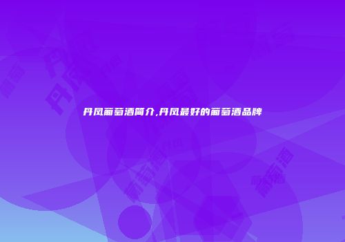 丹凤葡萄酒简介,丹凤最好的葡萄酒品牌