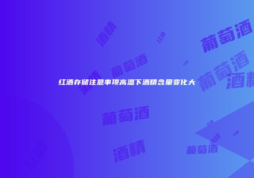红酒存储注意事项高温下酒精含量变化大