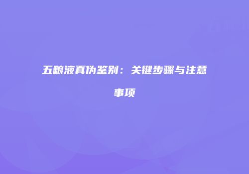 五粮液真伪鉴别：关键步骤与注意事项