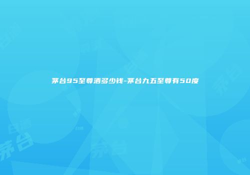 茅台95至尊酒多少钱-茅台九五至尊有50度