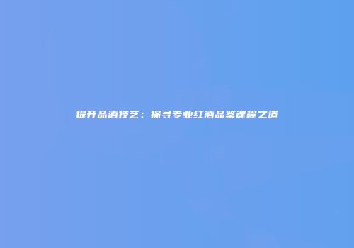 提升品酒技艺：探寻专业红酒品鉴课程之道