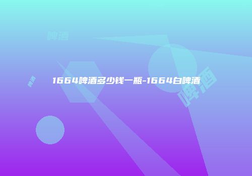 1664啤酒多少钱一瓶-1664白啤酒