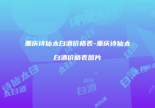 重庆诗仙太白酒价格表-重庆诗仙太白酒价格表图片