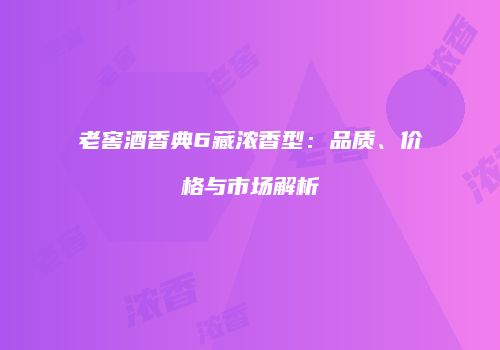 老窖酒香典6藏浓香型：品质、价格与市场解析