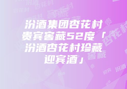 汾酒集团杏花村贵宾窖藏52度「汾酒杏花村珍藏迎宾酒」