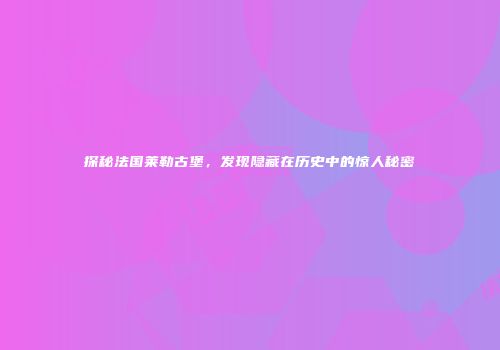 探秘法国莱勒古堡，发现隐藏在历史中的惊人秘密