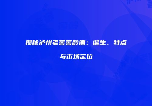 揭秘泸州老窖窖龄酒：诞生、特点与市场定位