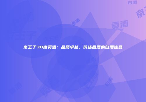 京王子38度贡酒：品质卓越，价格合理的白酒佳品