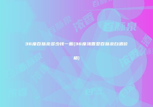 36度百脉泉多少钱一瓶(36度浓香型百脉泉白酒价格)