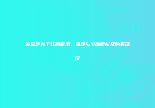波瑞萨克干红葡萄酒：品质与价值解析及购买建议